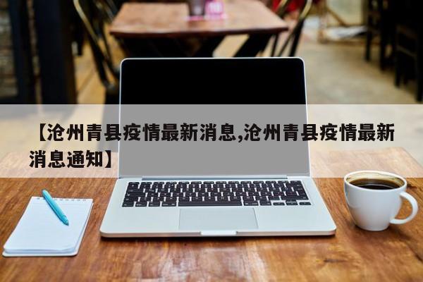 【沧州青县疫情最新消息,沧州青县疫情最新消息通知】