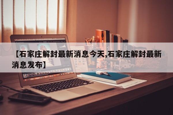 【石家庄解封最新消息今天,石家庄解封最新消息发布】