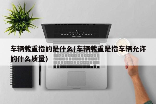 车辆载重指的是什么(车辆载重是指车辆允许的什么质量)