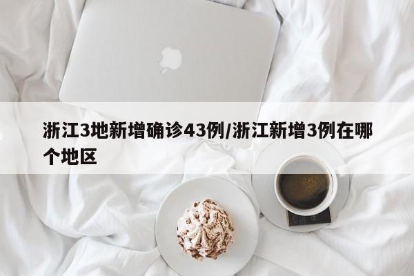 浙江3地新增确诊43例/浙江新增3例在哪个地区