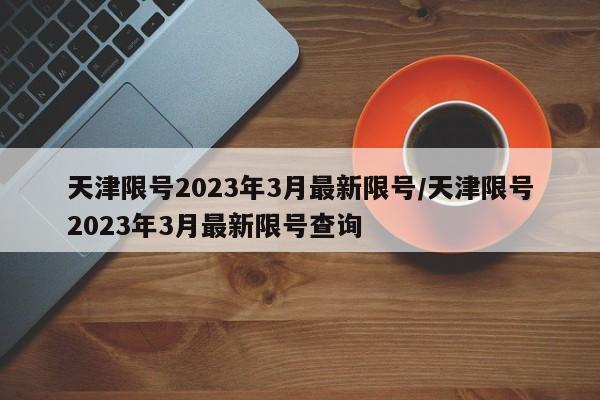 天津限号2023年3月最新限号/天津限号2023年3月最新限号查询