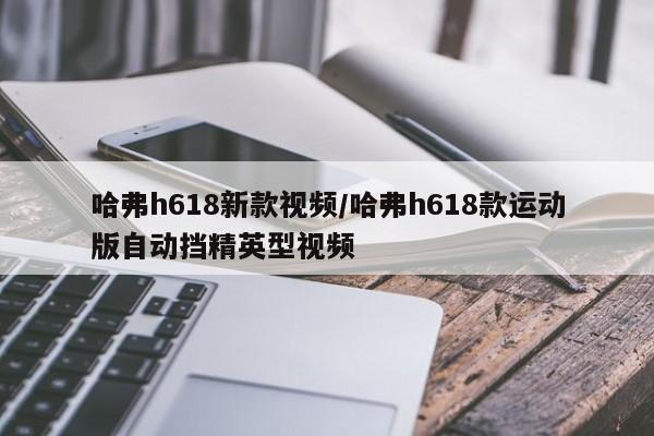 哈弗h618新款视频/哈弗h618款运动版自动挡精英型视频