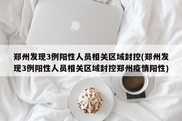郑州发现3例阳性人员相关区域封控(郑州发现3例阳性人员相关区域封控郑州疫情阳性)