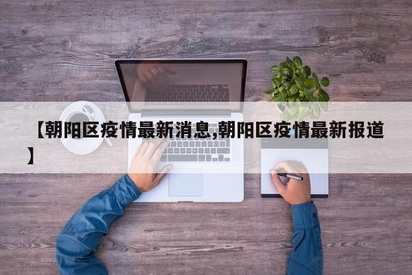 【朝阳区疫情最新消息,朝阳区疫情最新报道】