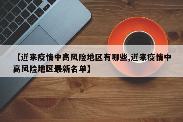 【近来疫情中高风险地区有哪些,近来疫情中高风险地区最新名单】