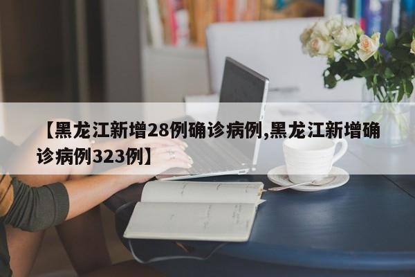 【黑龙江新增28例确诊病例,黑龙江新增确诊病例323例】