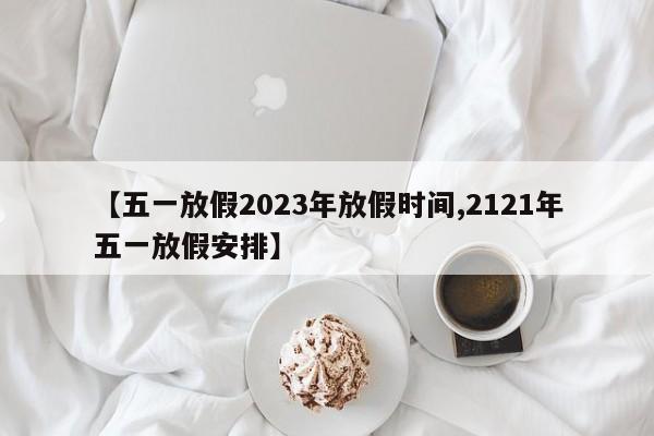 【五一放假2023年放假时间,2121年五一放假安排】