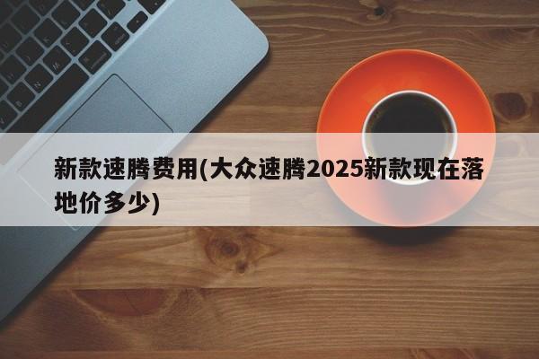 新款速腾费用(大众速腾2025新款现在落地价多少)