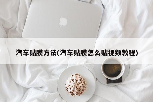 汽车贴膜方法(汽车贴膜怎么贴视频教程)