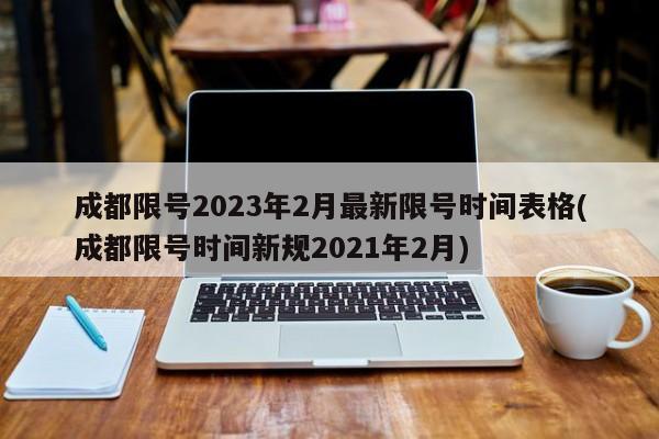 成都限号2023年2月最新限号时间表格(成都限号时间新规2021年2月)