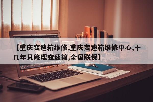 【重庆变速箱维修,重庆变速箱维修中心,十几年只修理变速箱,全国联保】