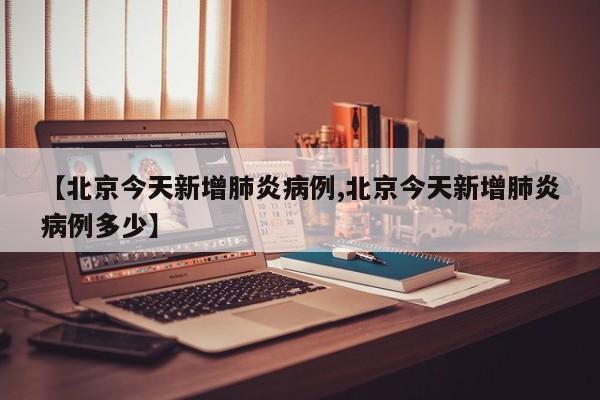 【北京今天新增肺炎病例,北京今天新增肺炎病例多少】