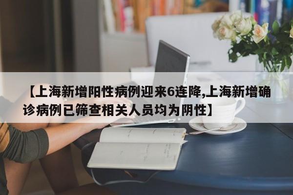 【上海新增阳性病例迎来6连降,上海新增确诊病例已筛查相关人员均为阴性】