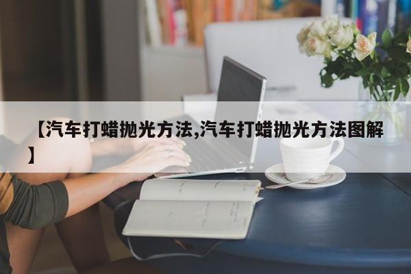 【汽车打蜡抛光方法,汽车打蜡抛光方法图解】