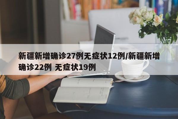 新疆新增确诊27例无症状12例/新疆新增确诊22例 无症状19例