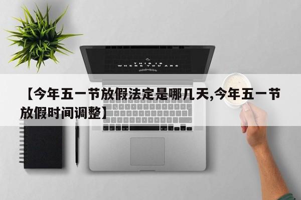 【今年五一节放假法定是哪几天,今年五一节放假时间调整】