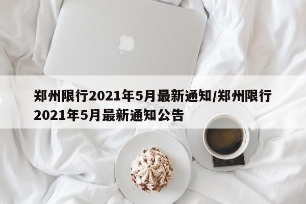 郑州限行2021年5月最新通知/郑州限行2021年5月最新通知公告