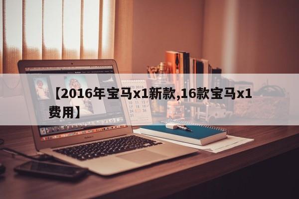 【2016年宝马x1新款,16款宝马x1费用】