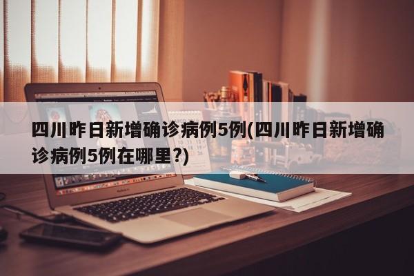 四川昨日新增确诊病例5例(四川昨日新增确诊病例5例在哪里?)