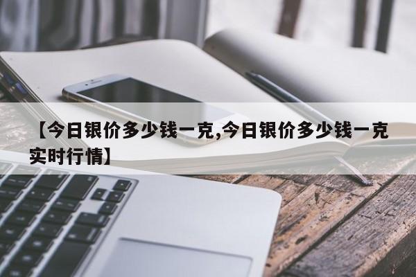 【今日银价多少钱一克,今日银价多少钱一克实时行情】