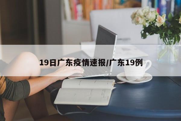 19日广东疫情速报/广东19例