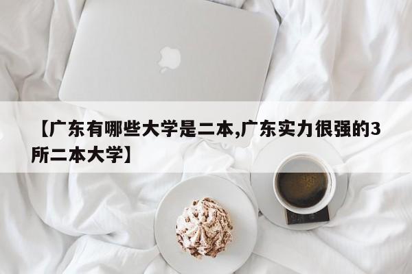 【广东有哪些大学是二本,广东实力很强的3所二本大学】