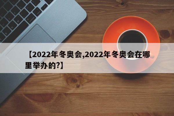 【2022年冬奥会,2022年冬奥会在哪里举办的?】