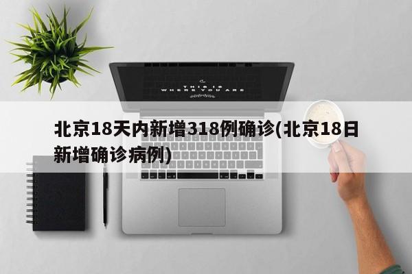 北京18天内新增318例确诊(北京18日新增确诊病例)