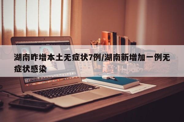 湖南昨增本土无症状7例/湖南新增加一例无症状感染