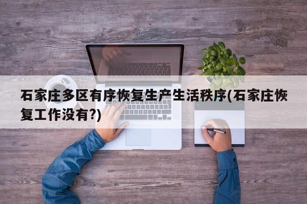 石家庄多区有序恢复生产生活秩序(石家庄恢复工作没有?)