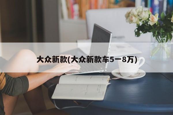 大众新款(大众新款车5一8万)
