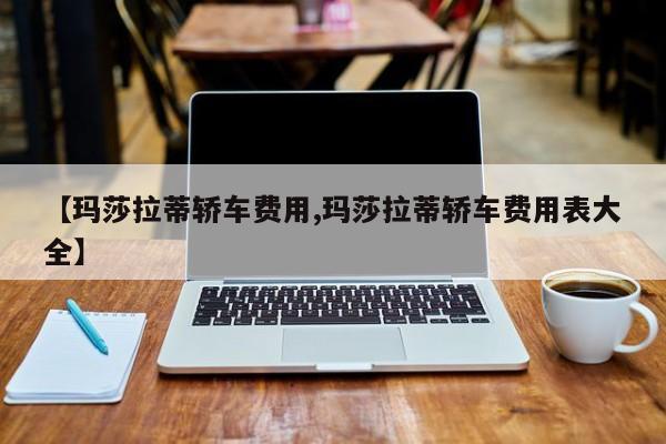 【玛莎拉蒂轿车费用,玛莎拉蒂轿车费用表大全】