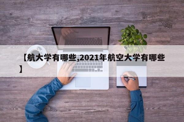 【航大学有哪些,2021年航空大学有哪些】