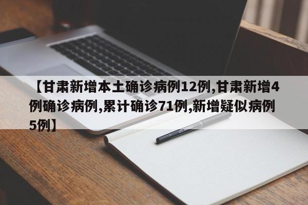 【甘肃新增本土确诊病例12例,甘肃新增4例确诊病例,累计确诊71例,新增疑似病例5例】
