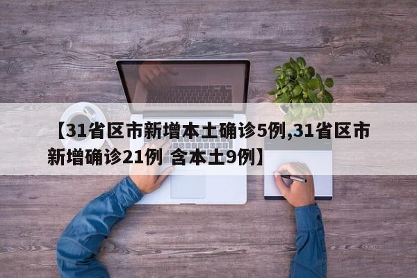 【31省区市新增本土确诊5例,31省区市新增确诊21例 含本土9例】