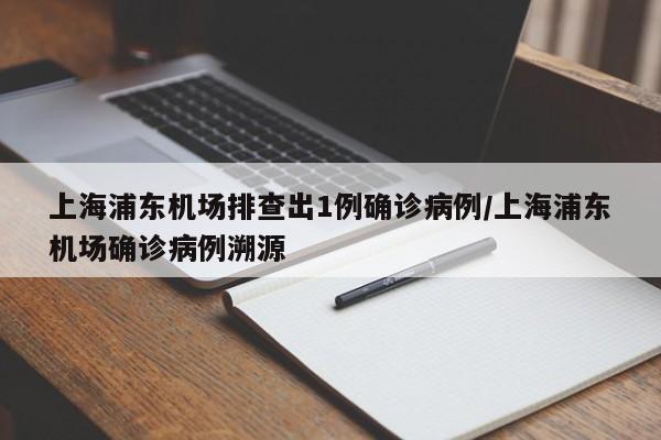 上海浦东机场排查出1例确诊病例/上海浦东机场确诊病例溯源