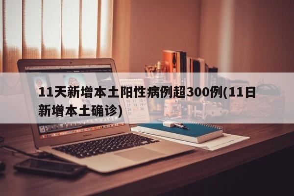 11天新增本土阳性病例超300例(11日新增本土确诊)