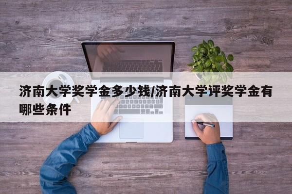 济南大学奖学金多少钱/济南大学评奖学金有哪些条件