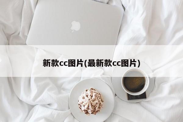 新款cc图片(最新款cc图片)