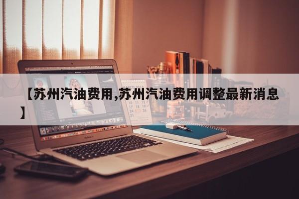 【苏州汽油费用,苏州汽油费用调整最新消息】