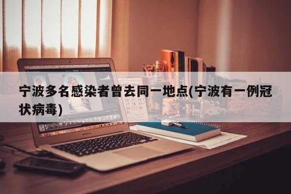 宁波多名感染者曾去同一地点(宁波有一例冠状病毒)
