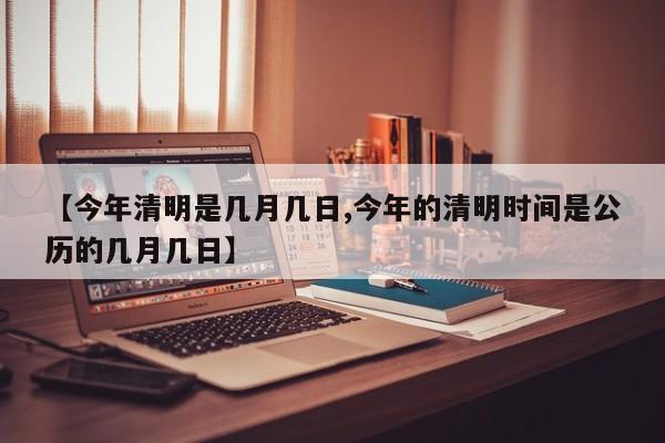 【今年清明是几月几日,今年的清明时间是公历的几月几日】