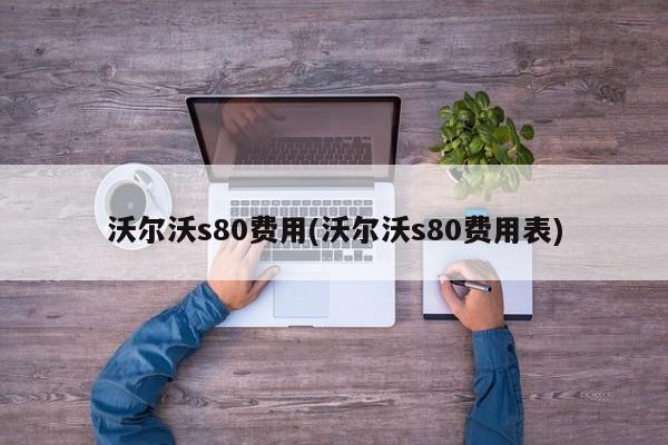 沃尔沃s80费用(沃尔沃s80费用表)