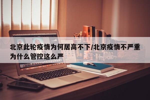 北京此轮疫情为何居高不下/北京疫情不严重为什么管控这么严
