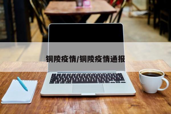 铜陵疫情/铜陵疫情通报