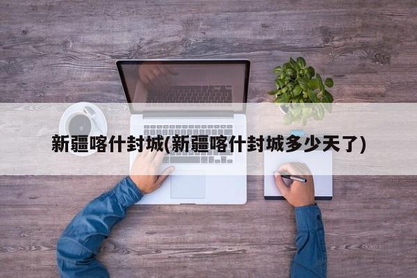 新疆喀什封城(新疆喀什封城多少天了)