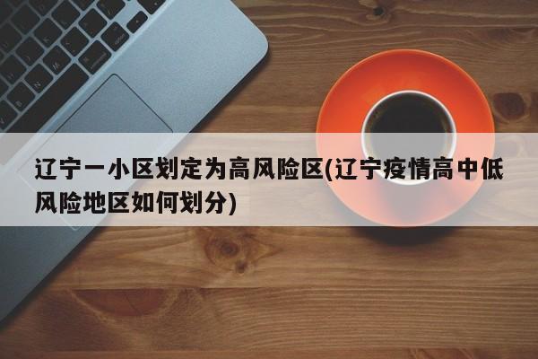 辽宁一小区划定为高风险区(辽宁疫情高中低风险地区如何划分)