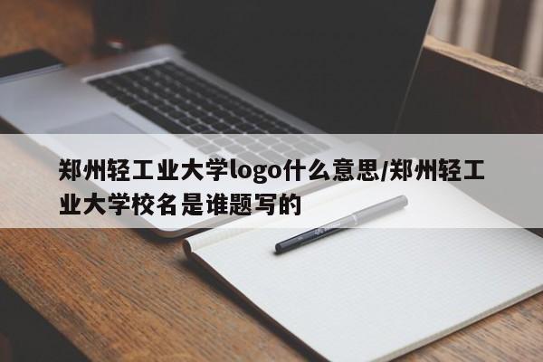 郑州轻工业大学logo什么意思/郑州轻工业大学校名是谁题写的