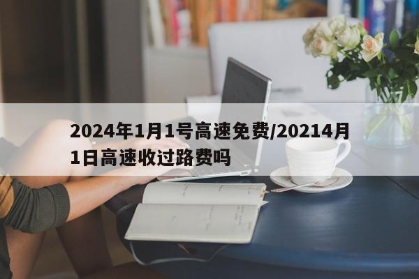 2024年1月1号高速免费/20214月1日高速收过路费吗