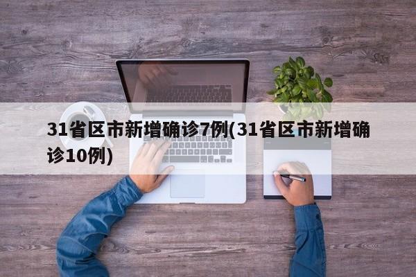 31省区市新增确诊7例(31省区市新增确诊10例)